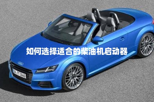 如何选择适合的柴油机启动器