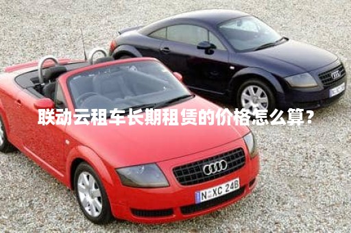 联动云租车长期租赁的价格怎么算？