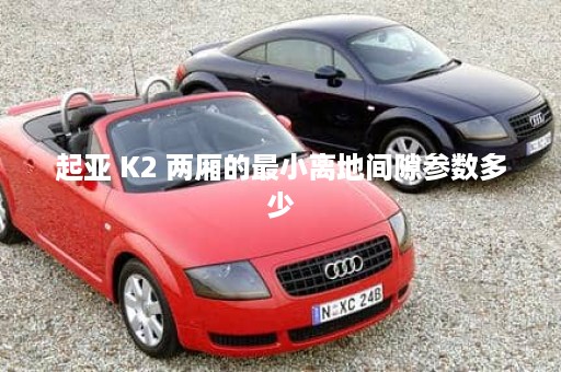 起亚 K2 两厢的最小离地间隙参数多少