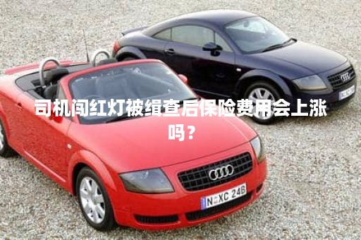 司机闯红灯被缉查后保险费用会上涨吗？