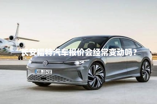 长安福特汽车报价会经常变动吗？