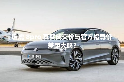 瑞虎 8pro 真实成交价与官方指导价差距大吗？